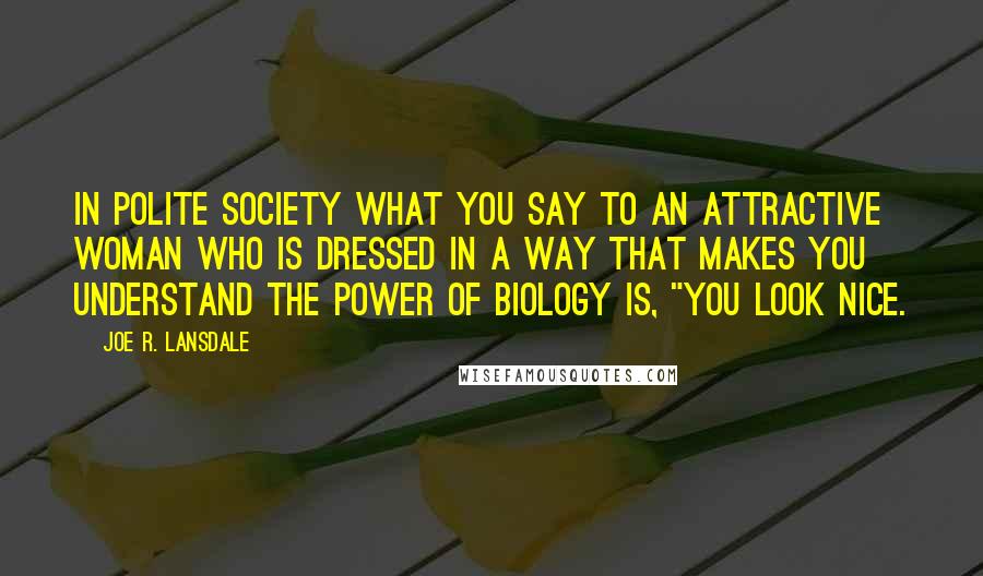 Joe R. Lansdale Quotes: In polite society what you say to an attractive woman who is dressed in a way that makes you understand the power of biology is, "You look nice.