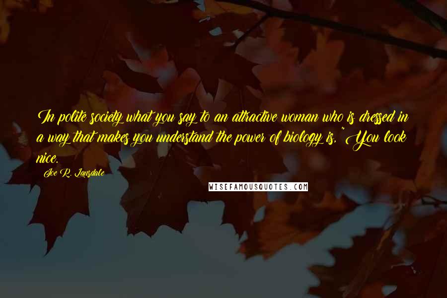 Joe R. Lansdale Quotes: In polite society what you say to an attractive woman who is dressed in a way that makes you understand the power of biology is, "You look nice.