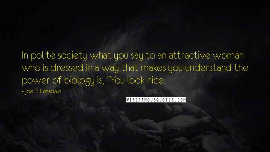 Joe R. Lansdale Quotes: In polite society what you say to an attractive woman who is dressed in a way that makes you understand the power of biology is, "You look nice.