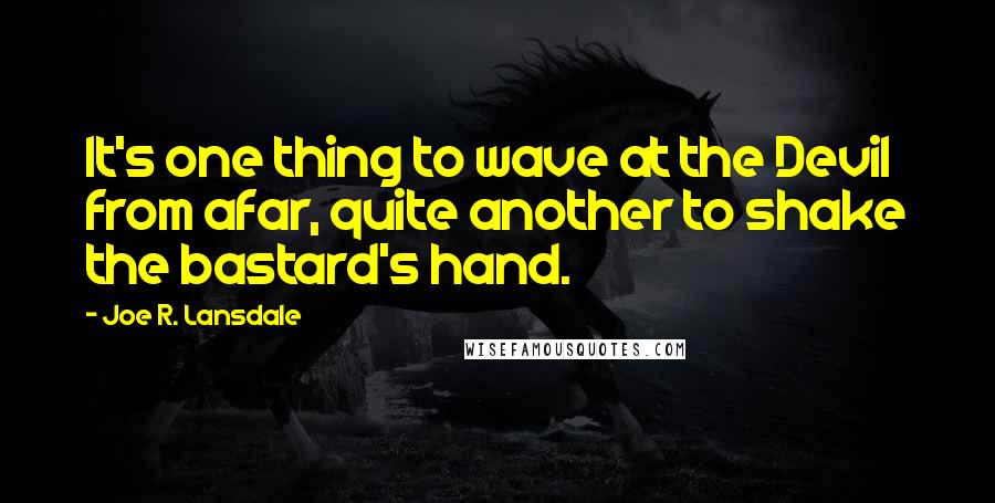 Joe R. Lansdale Quotes: It's one thing to wave at the Devil from afar, quite another to shake the bastard's hand.