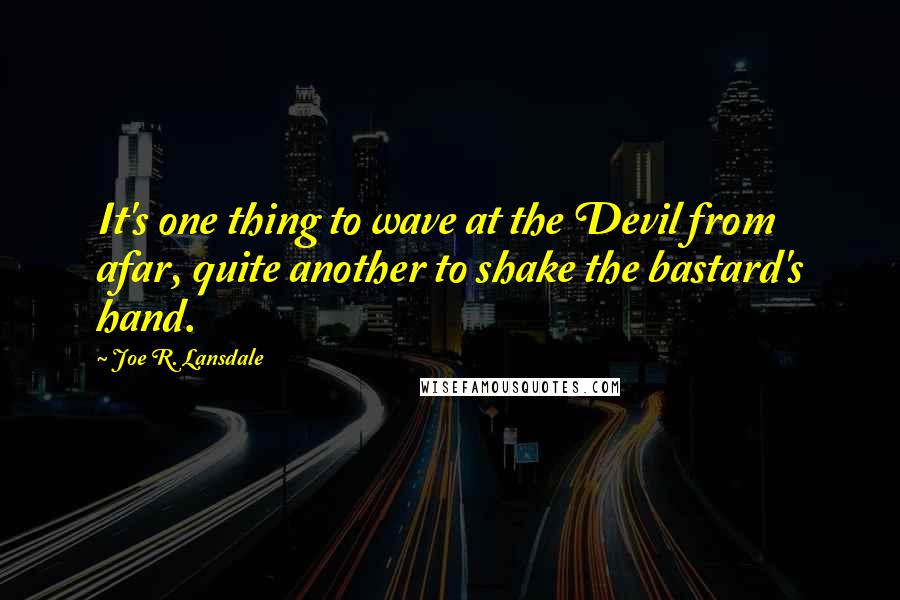 Joe R. Lansdale Quotes: It's one thing to wave at the Devil from afar, quite another to shake the bastard's hand.