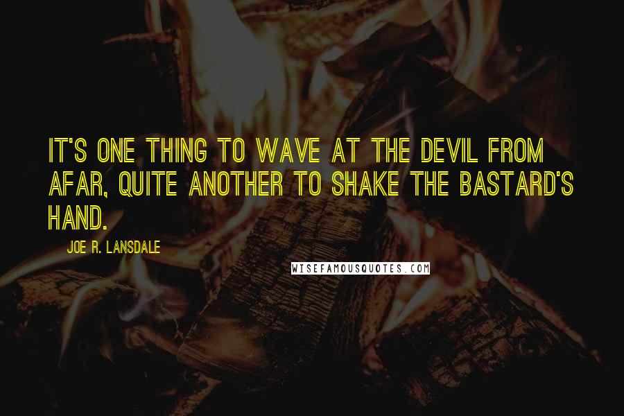 Joe R. Lansdale Quotes: It's one thing to wave at the Devil from afar, quite another to shake the bastard's hand.