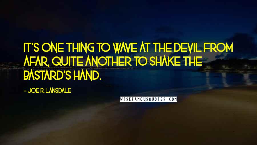 Joe R. Lansdale Quotes: It's one thing to wave at the Devil from afar, quite another to shake the bastard's hand.