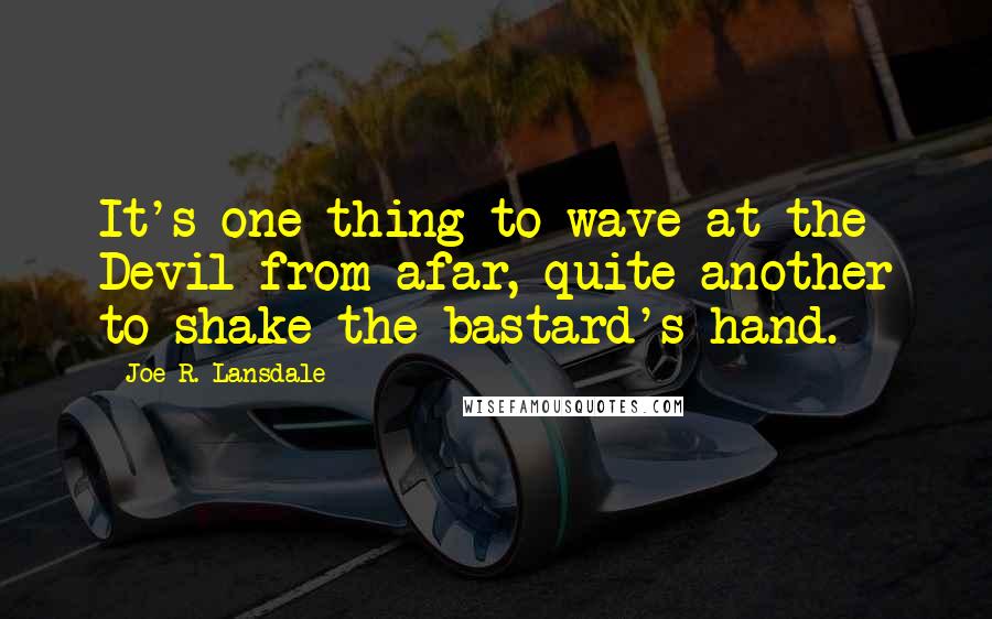 Joe R. Lansdale Quotes: It's one thing to wave at the Devil from afar, quite another to shake the bastard's hand.