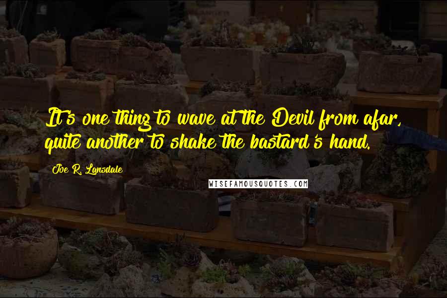Joe R. Lansdale Quotes: It's one thing to wave at the Devil from afar, quite another to shake the bastard's hand.