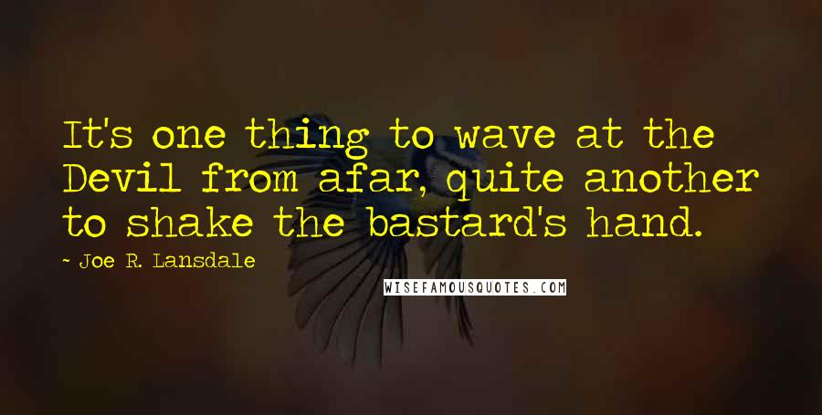 Joe R. Lansdale Quotes: It's one thing to wave at the Devil from afar, quite another to shake the bastard's hand.