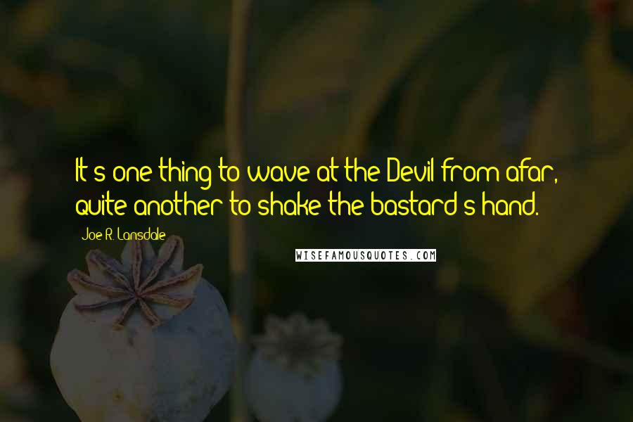 Joe R. Lansdale Quotes: It's one thing to wave at the Devil from afar, quite another to shake the bastard's hand.