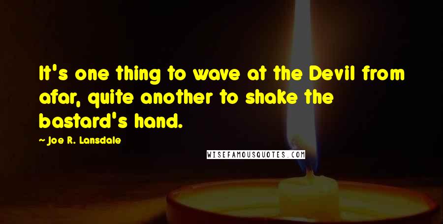 Joe R. Lansdale Quotes: It's one thing to wave at the Devil from afar, quite another to shake the bastard's hand.