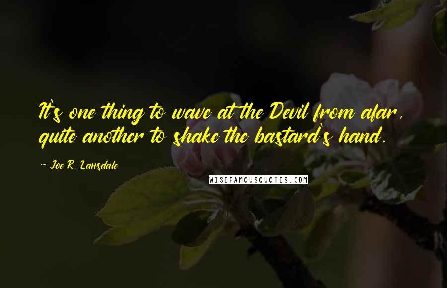 Joe R. Lansdale Quotes: It's one thing to wave at the Devil from afar, quite another to shake the bastard's hand.