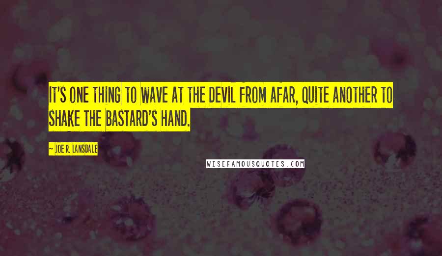 Joe R. Lansdale Quotes: It's one thing to wave at the Devil from afar, quite another to shake the bastard's hand.