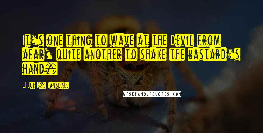 Joe R. Lansdale Quotes: It's one thing to wave at the Devil from afar, quite another to shake the bastard's hand.