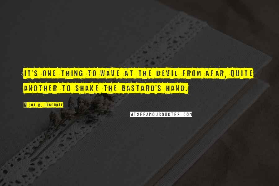 Joe R. Lansdale Quotes: It's one thing to wave at the Devil from afar, quite another to shake the bastard's hand.