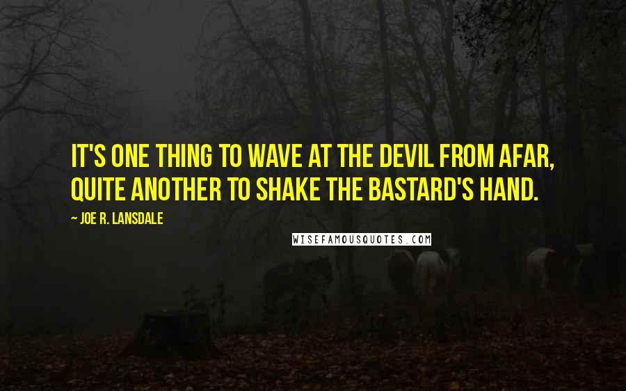 Joe R. Lansdale Quotes: It's one thing to wave at the Devil from afar, quite another to shake the bastard's hand.