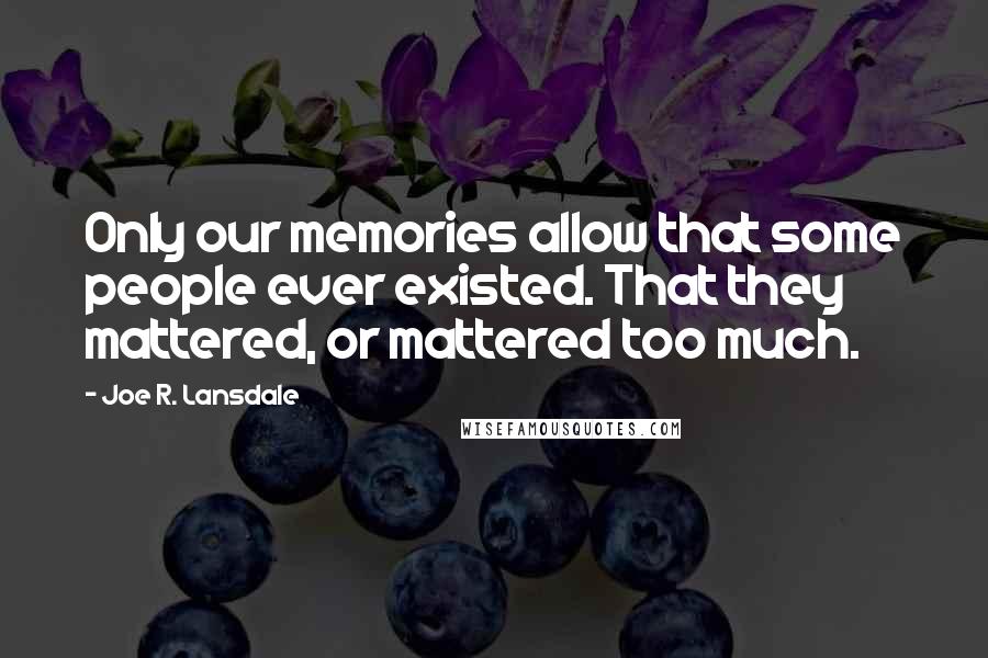 Joe R. Lansdale Quotes: Only our memories allow that some people ever existed. That they mattered, or mattered too much.