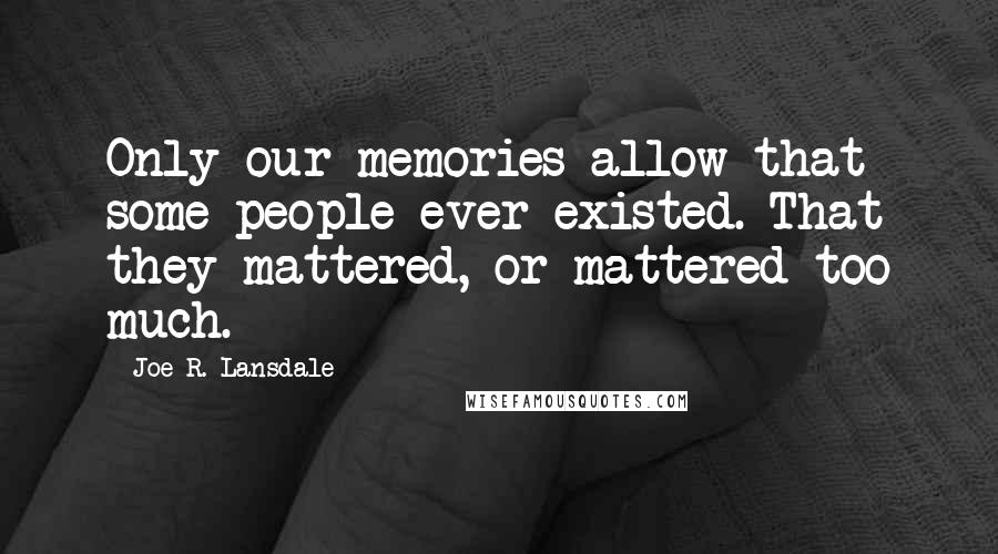 Joe R. Lansdale Quotes: Only our memories allow that some people ever existed. That they mattered, or mattered too much.