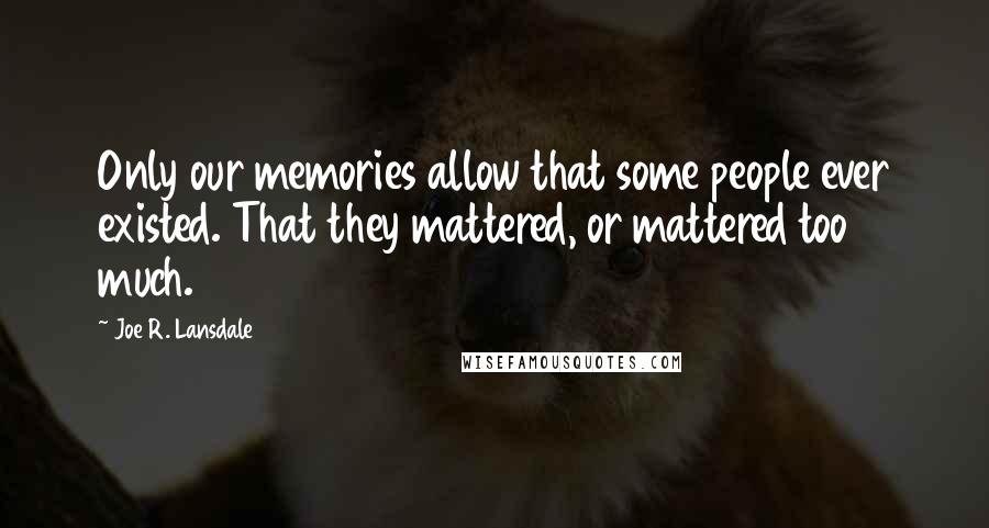 Joe R. Lansdale Quotes: Only our memories allow that some people ever existed. That they mattered, or mattered too much.