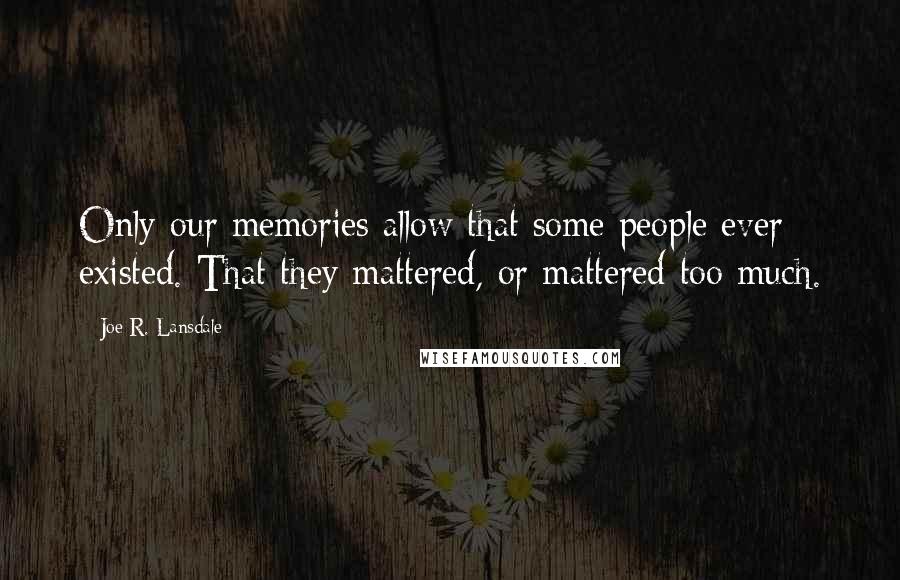 Joe R. Lansdale Quotes: Only our memories allow that some people ever existed. That they mattered, or mattered too much.