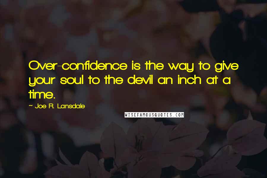 Joe R. Lansdale Quotes: Over-confidence is the way to give your soul to the devil an inch at a time.