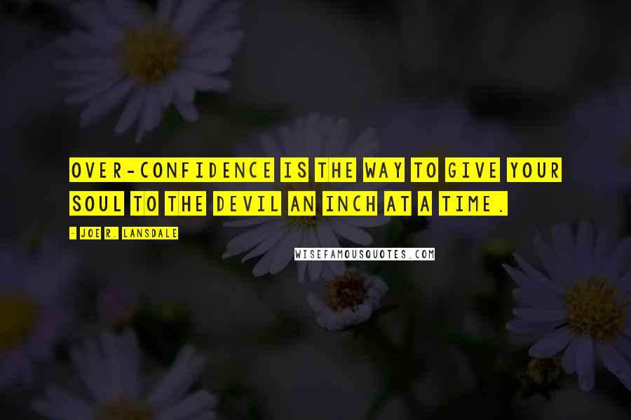 Joe R. Lansdale Quotes: Over-confidence is the way to give your soul to the devil an inch at a time.