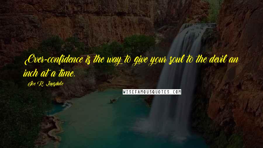 Joe R. Lansdale Quotes: Over-confidence is the way to give your soul to the devil an inch at a time.