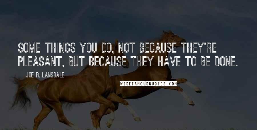 Joe R. Lansdale Quotes: Some things you do, not because they're pleasant, but because they have to be done.