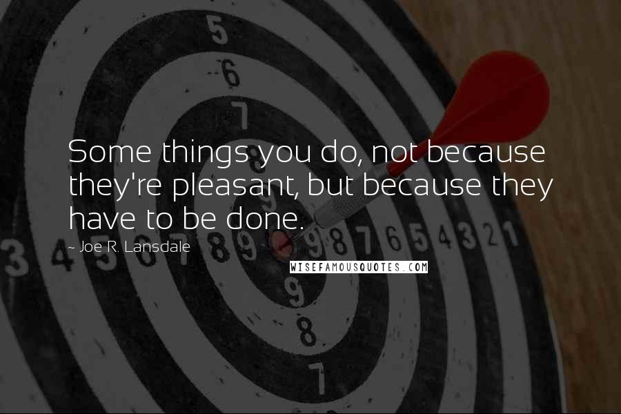 Joe R. Lansdale Quotes: Some things you do, not because they're pleasant, but because they have to be done.