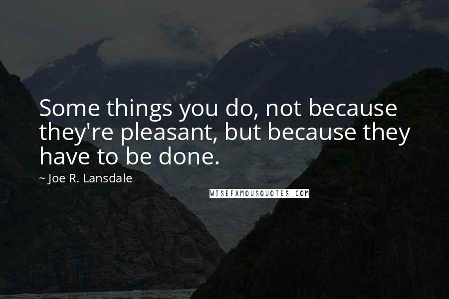 Joe R. Lansdale Quotes: Some things you do, not because they're pleasant, but because they have to be done.