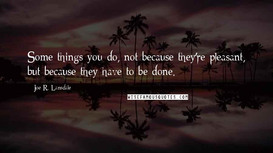 Joe R. Lansdale Quotes: Some things you do, not because they're pleasant, but because they have to be done.