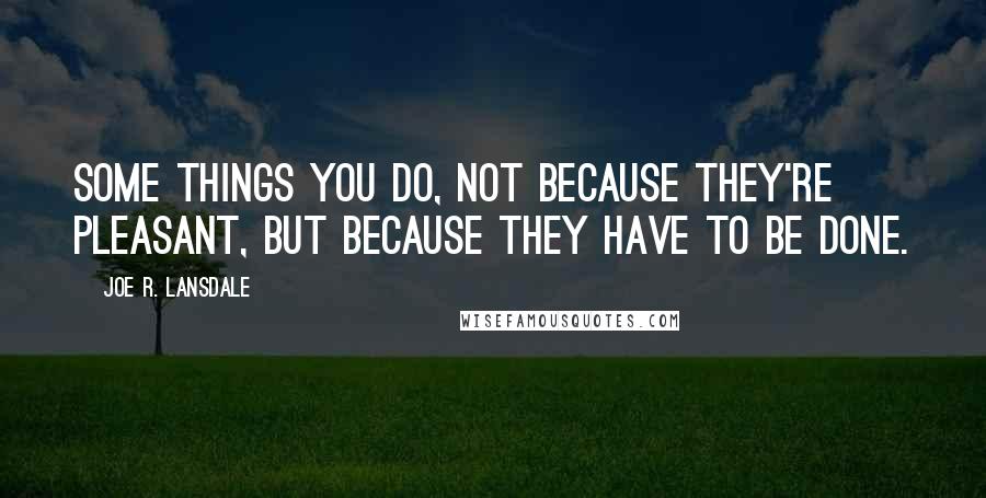 Joe R. Lansdale Quotes: Some things you do, not because they're pleasant, but because they have to be done.