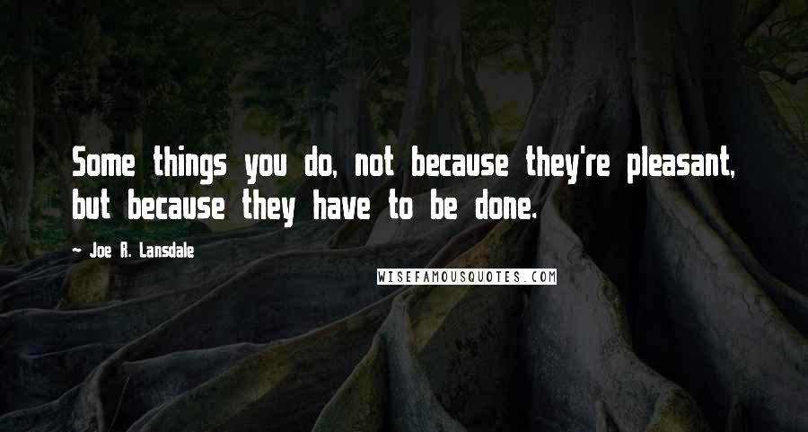 Joe R. Lansdale Quotes: Some things you do, not because they're pleasant, but because they have to be done.