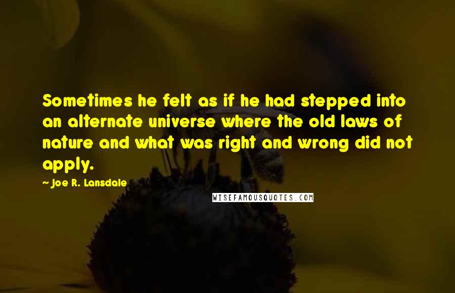 Joe R. Lansdale Quotes: Sometimes he felt as if he had stepped into an alternate universe where the old laws of nature and what was right and wrong did not apply.