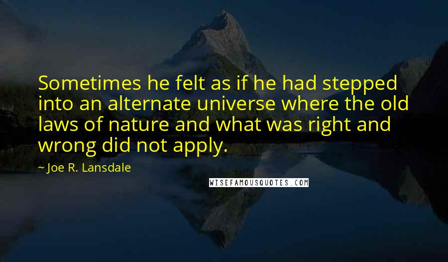 Joe R. Lansdale Quotes: Sometimes he felt as if he had stepped into an alternate universe where the old laws of nature and what was right and wrong did not apply.