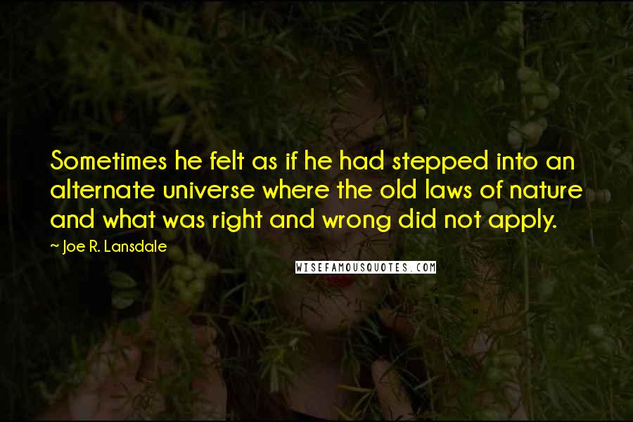Joe R. Lansdale Quotes: Sometimes he felt as if he had stepped into an alternate universe where the old laws of nature and what was right and wrong did not apply.