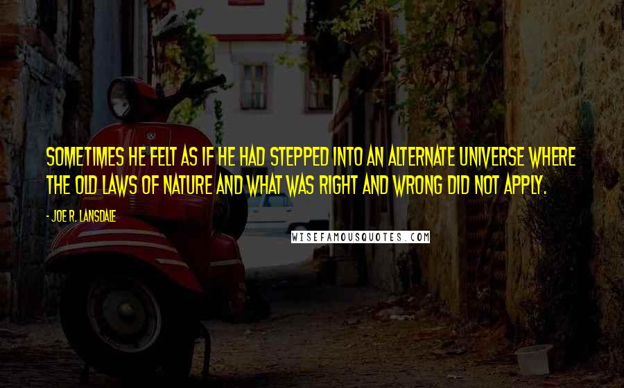 Joe R. Lansdale Quotes: Sometimes he felt as if he had stepped into an alternate universe where the old laws of nature and what was right and wrong did not apply.