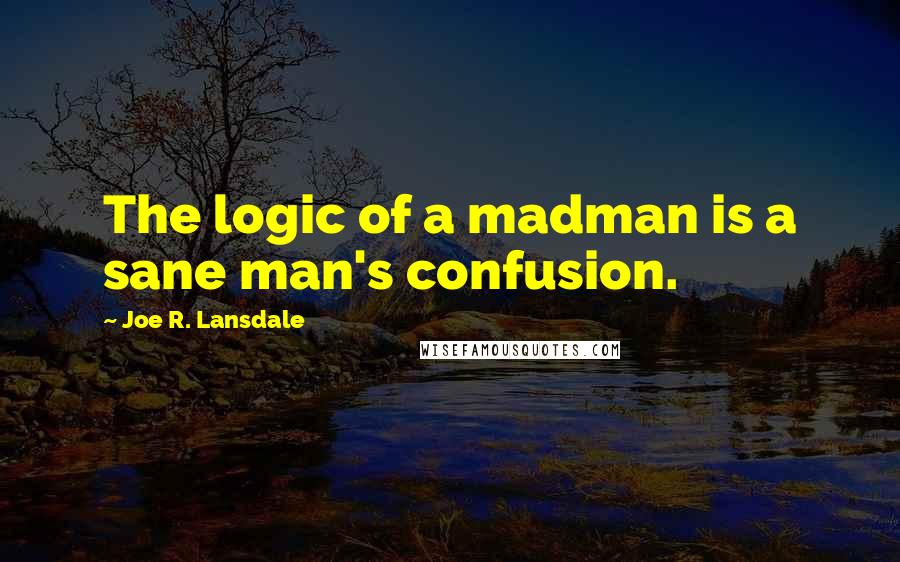 Joe R. Lansdale Quotes: The logic of a madman is a sane man's confusion.