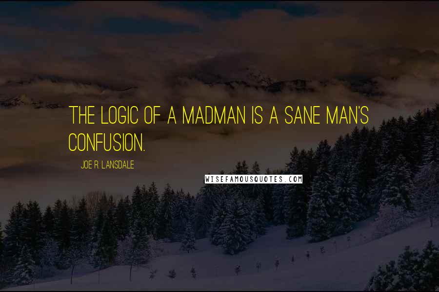 Joe R. Lansdale Quotes: The logic of a madman is a sane man's confusion.
