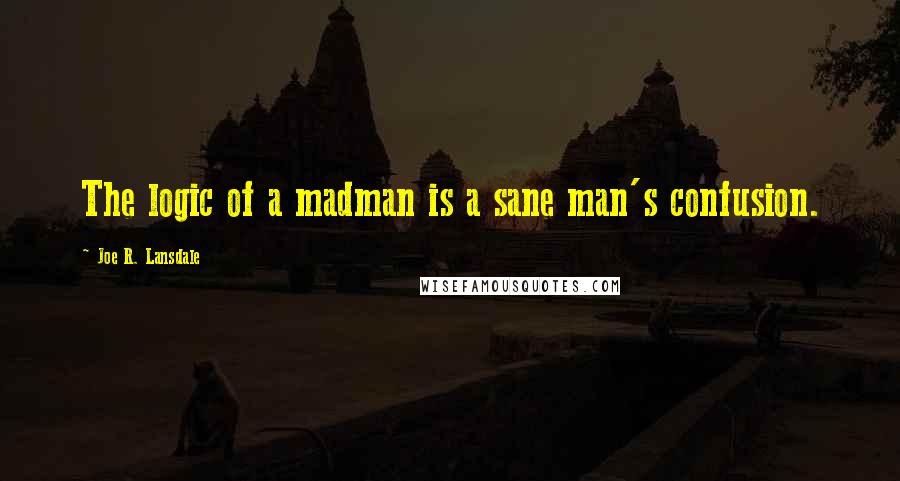 Joe R. Lansdale Quotes: The logic of a madman is a sane man's confusion.