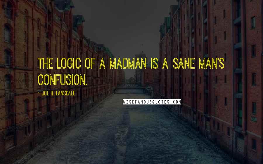 Joe R. Lansdale Quotes: The logic of a madman is a sane man's confusion.