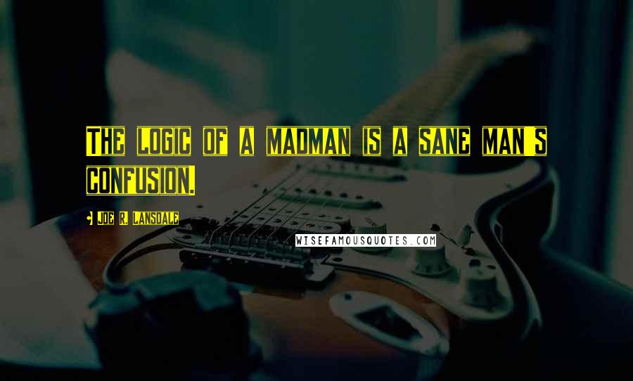 Joe R. Lansdale Quotes: The logic of a madman is a sane man's confusion.