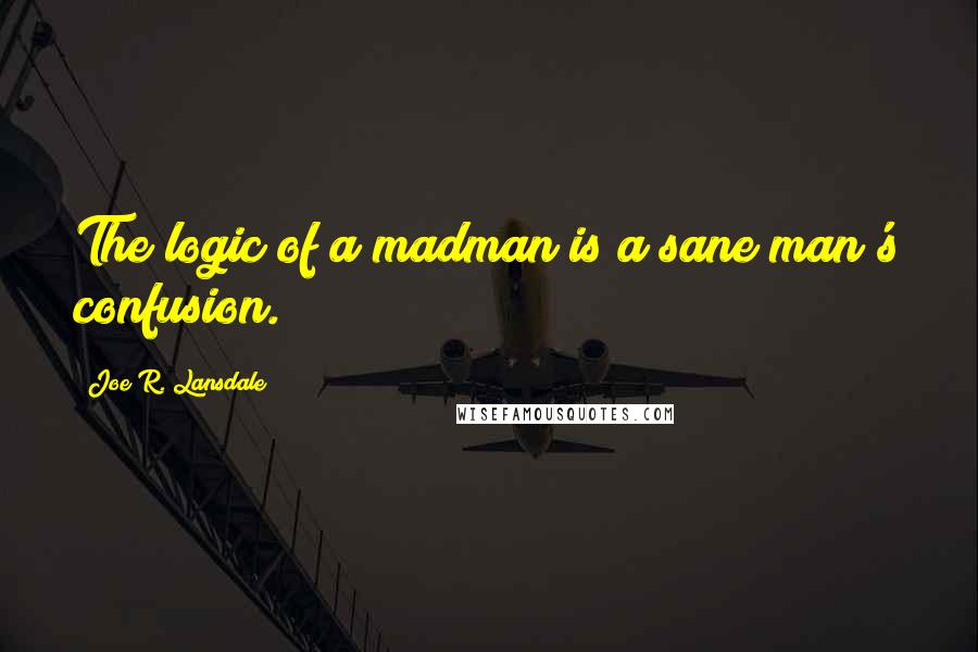 Joe R. Lansdale Quotes: The logic of a madman is a sane man's confusion.