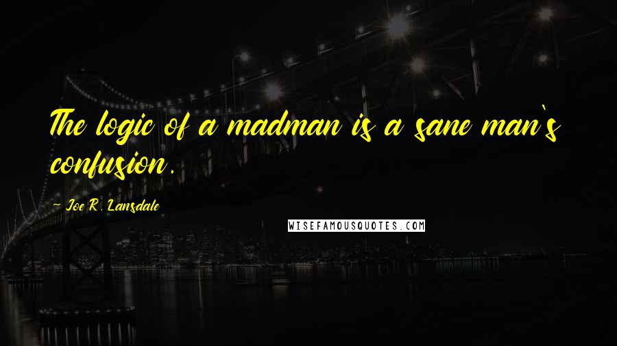 Joe R. Lansdale Quotes: The logic of a madman is a sane man's confusion.