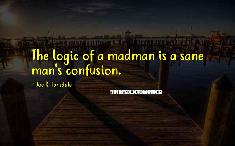 Joe R. Lansdale Quotes: The logic of a madman is a sane man's confusion.