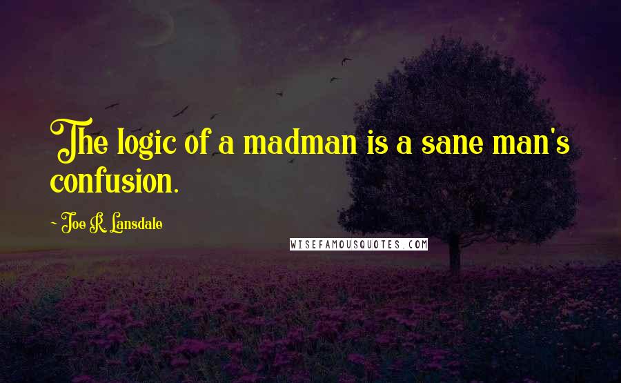 Joe R. Lansdale Quotes: The logic of a madman is a sane man's confusion.