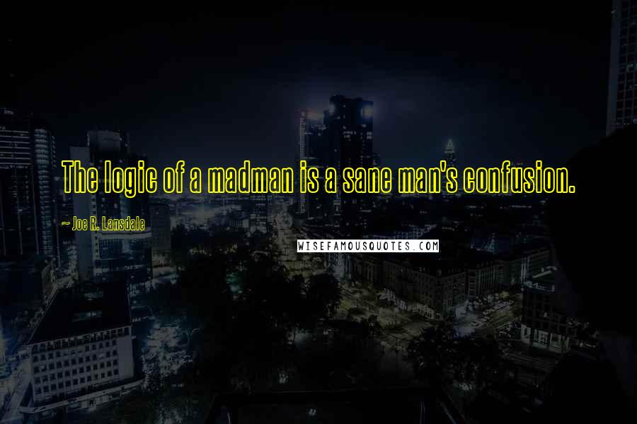 Joe R. Lansdale Quotes: The logic of a madman is a sane man's confusion.