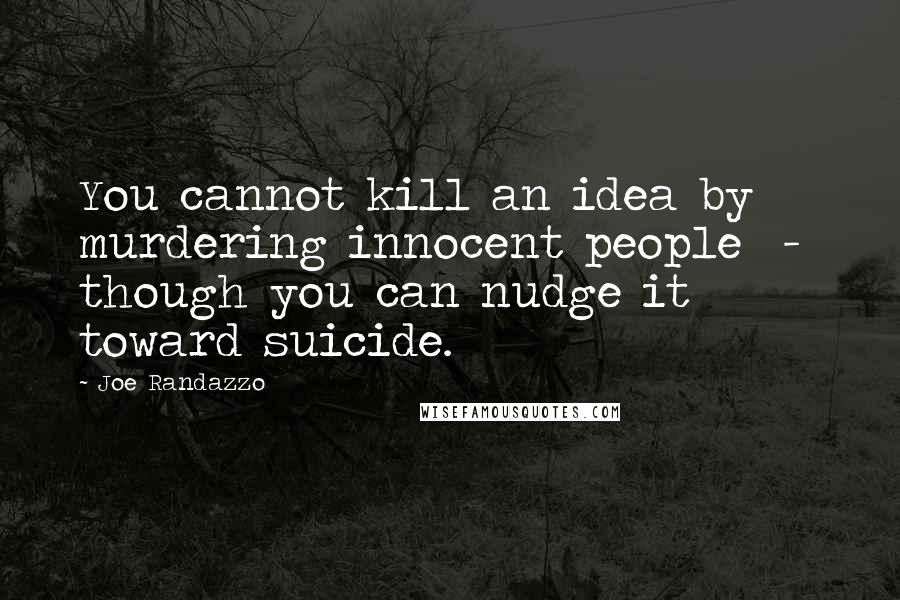 Joe Randazzo Quotes: You cannot kill an idea by murdering innocent people  -  though you can nudge it toward suicide.