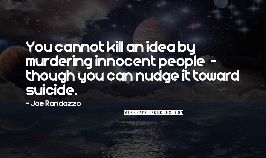 Joe Randazzo Quotes: You cannot kill an idea by murdering innocent people  -  though you can nudge it toward suicide.