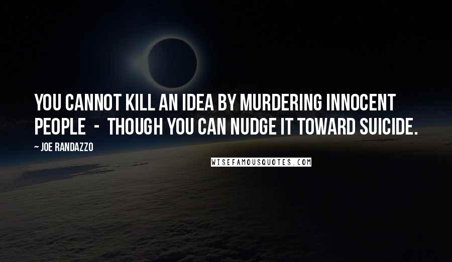 Joe Randazzo Quotes: You cannot kill an idea by murdering innocent people  -  though you can nudge it toward suicide.