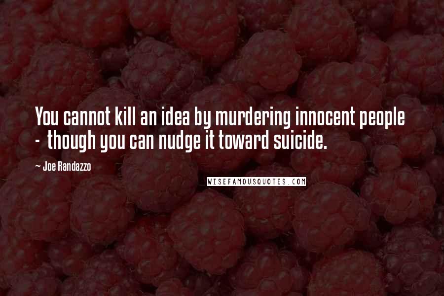 Joe Randazzo Quotes: You cannot kill an idea by murdering innocent people  -  though you can nudge it toward suicide.