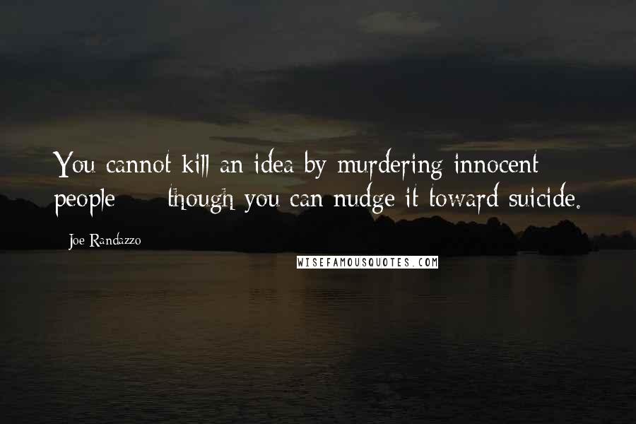 Joe Randazzo Quotes: You cannot kill an idea by murdering innocent people  -  though you can nudge it toward suicide.