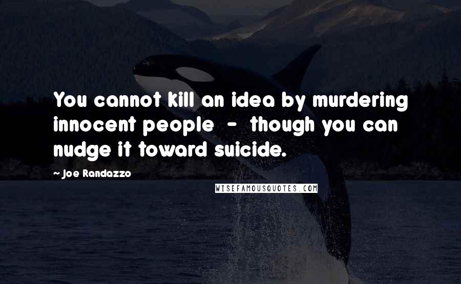 Joe Randazzo Quotes: You cannot kill an idea by murdering innocent people  -  though you can nudge it toward suicide.